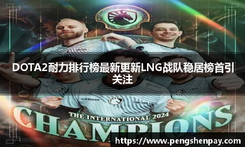 DOTA2耐力排行榜最新更新LNG战队稳居榜首引关注