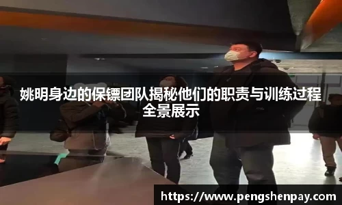 姚明身边的保镖团队揭秘他们的职责与训练过程全景展示