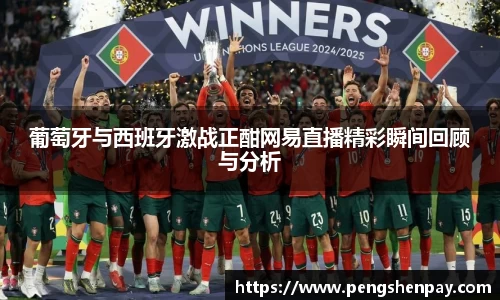 葡萄牙与西班牙激战正酣网易直播精彩瞬间回顾与分析
