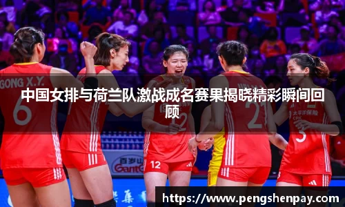 中国女排与荷兰队激战成名赛果揭晓精彩瞬间回顾