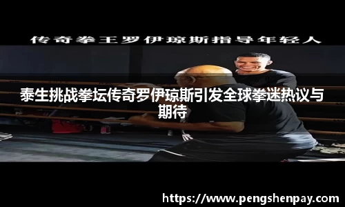 泰生挑战拳坛传奇罗伊琼斯引发全球拳迷热议与期待