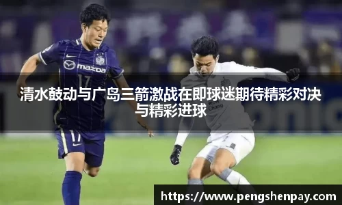 清水鼓动与广岛三箭激战在即球迷期待精彩对决与精彩进球