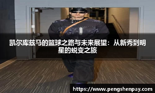 凯尔库兹马的篮球之路与未来展望:从新秀到明星的蜕变之旅