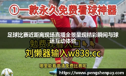 足球比赛近距离现场直播全景呈现精彩瞬间与球迷互动体验