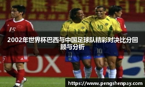 2002年世界杯巴西与中国足球队精彩对决比分回顾与分析
