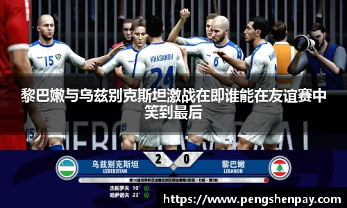 黎巴嫩与乌兹别克斯坦激战在即谁能在友谊赛中笑到最后