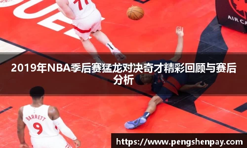 2019年NBA季后赛猛龙对决奇才精彩回顾与赛后分析